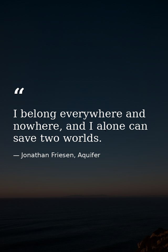 I belong everywhere and nowhere, and I alone can save two worlds. — Jonathan Friesen, Aquifer
