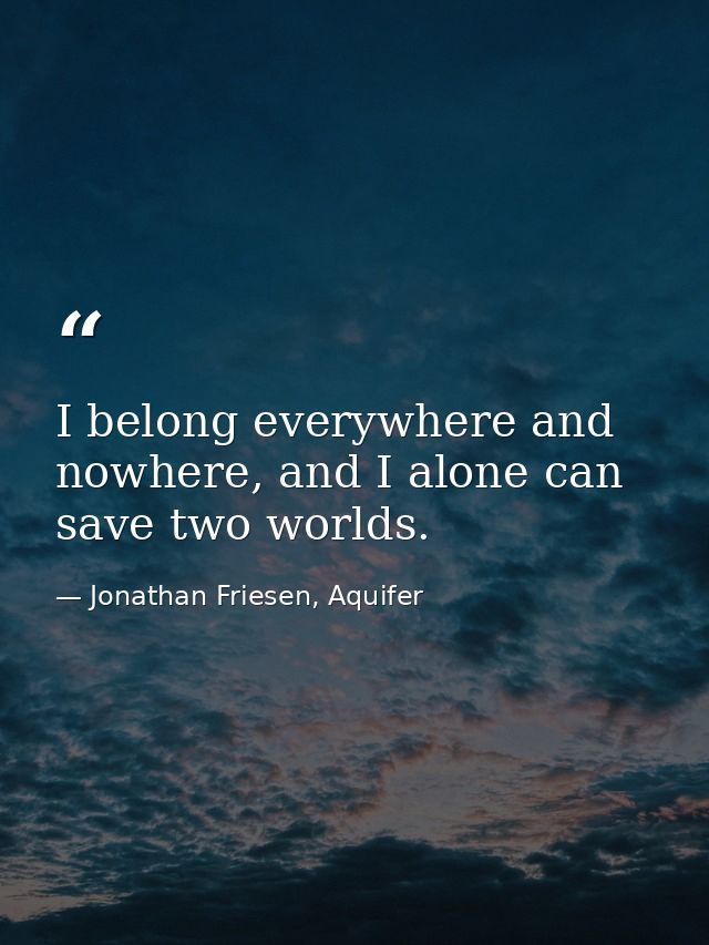 I belong everywhere and nowhere, and I alone can save two worlds. — Jonathan Friesen, Aquifer