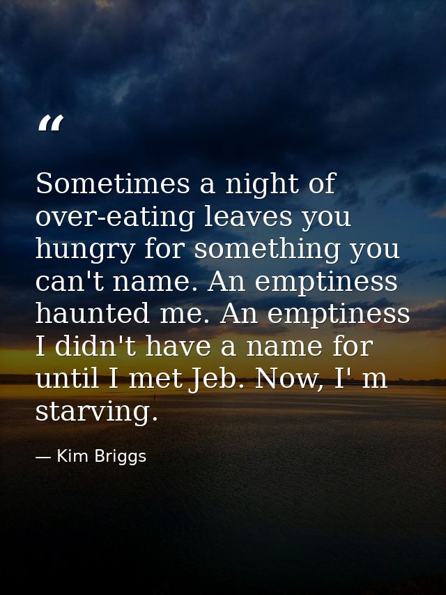 Sometimes a night of over-eating leaves you hungry for something you can't name. An emptiness haunted me. An emptiness I — Kim Briggs