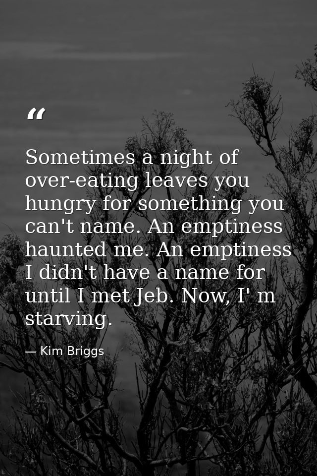 Sometimes a night of over-eating leaves you hungry for something you can't name. An emptiness haunted me. An emptiness I — Kim Briggs