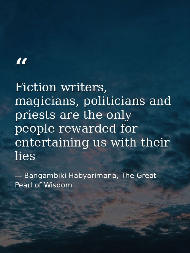 Fiction writers, magicians, politicians and priests are the only people rewarded for entertaining us with their lies — Bangambiki Habyarimana, The Great Pearl of Wisdom