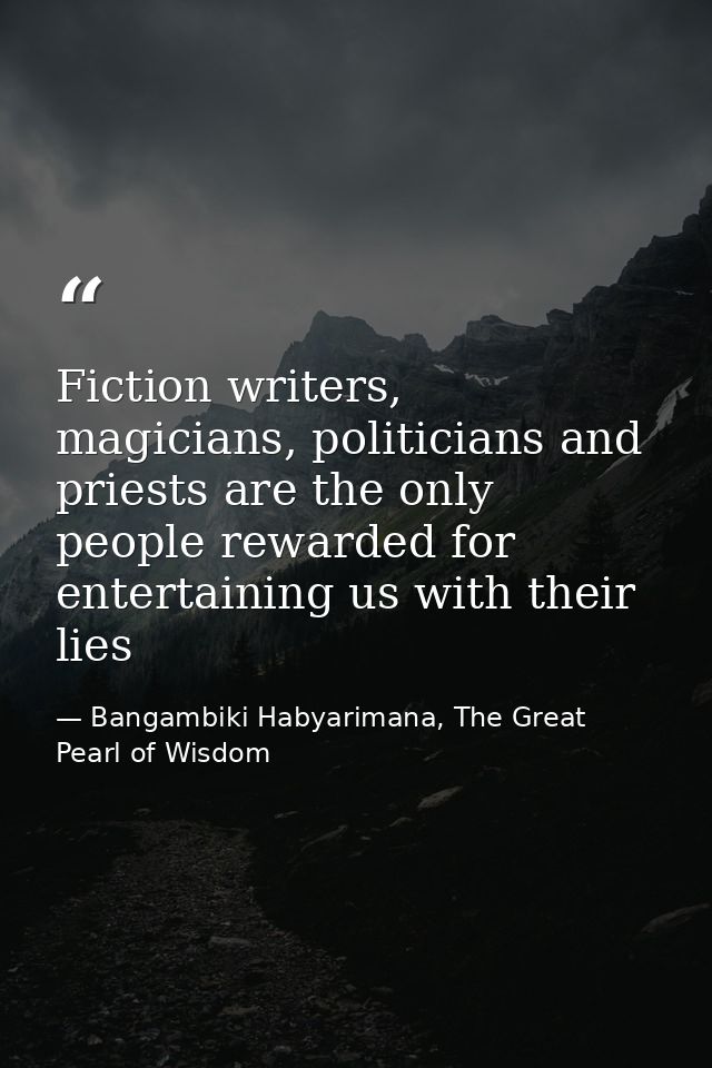 Fiction writers, magicians, politicians and priests are the only people rewarded for entertaining us with their lies — Bangambiki Habyarimana, The Great Pearl of Wisdom