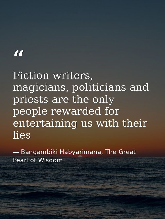 Fiction writers, magicians, politicians and priests are the only people rewarded for entertaining us with their lies — Bangambiki Habyarimana, The Great Pearl of Wisdom