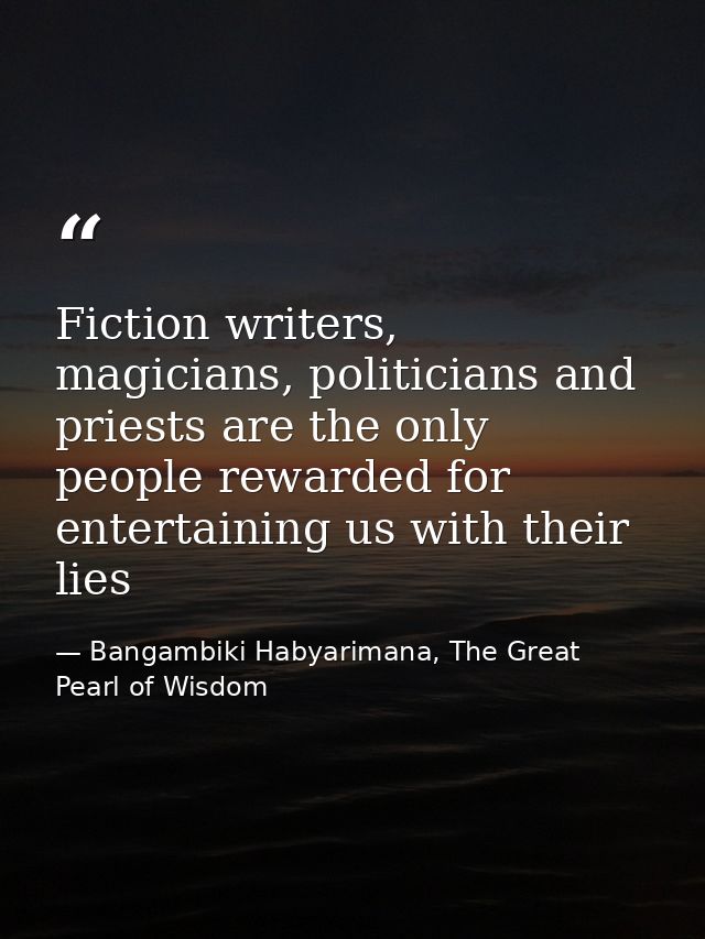 Fiction writers, magicians, politicians and priests are the only people rewarded for entertaining us with their lies — Bangambiki Habyarimana, The Great Pearl of Wisdom