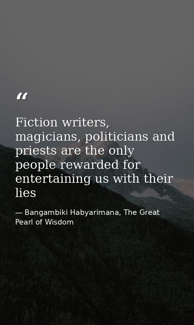Fiction writers, magicians, politicians and priests are the only people rewarded for entertaining us with their lies — Bangambiki Habyarimana, The Great Pearl of Wisdom