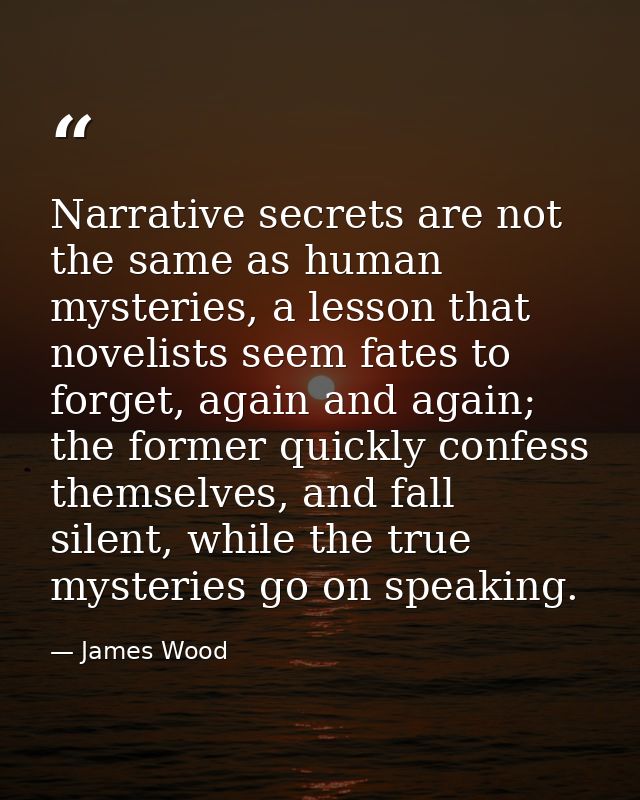 Narrative secrets are not the same as human mysteries, a lesson that novelists seem fates to forget, again and again; th — James Wood