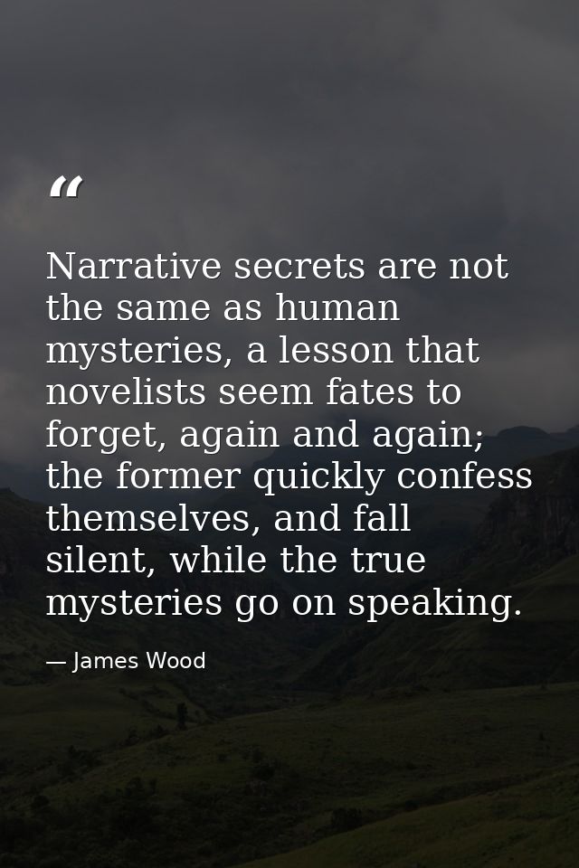 Narrative secrets are not the same as human mysteries, a lesson that novelists seem fates to forget, again and again; th — James Wood