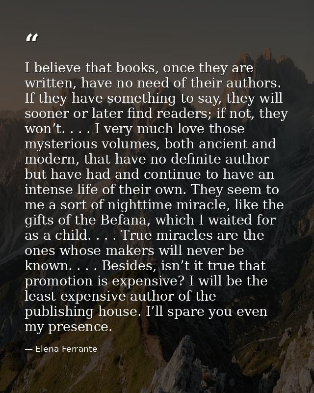 I believe that books, once they are written, have no need of their authors. If they have something to say, they will soo — Elena Ferrante