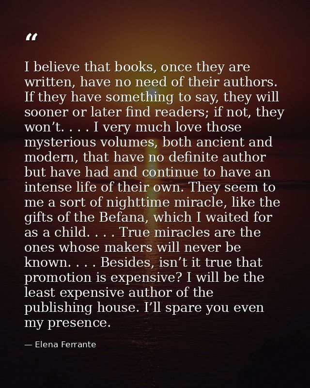 I believe that books, once they are written, have no need of their authors. If they have something to say, they will soo — Elena Ferrante