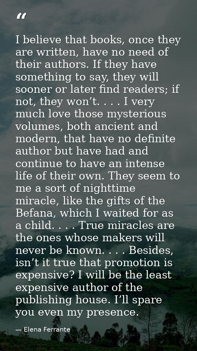 I believe that books, once they are written, have no need of their authors. If they have something to say, they will soo — Elena Ferrante