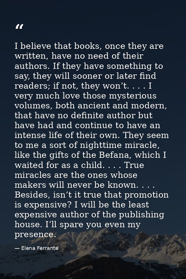 I believe that books, once they are written, have no need of their authors. If they have something to say, they will soo — Elena Ferrante