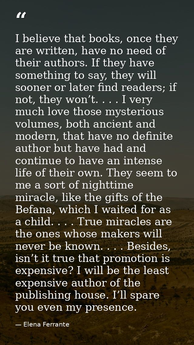 I believe that books, once they are written, have no need of their authors. If they have something to say, they will soo — Elena Ferrante