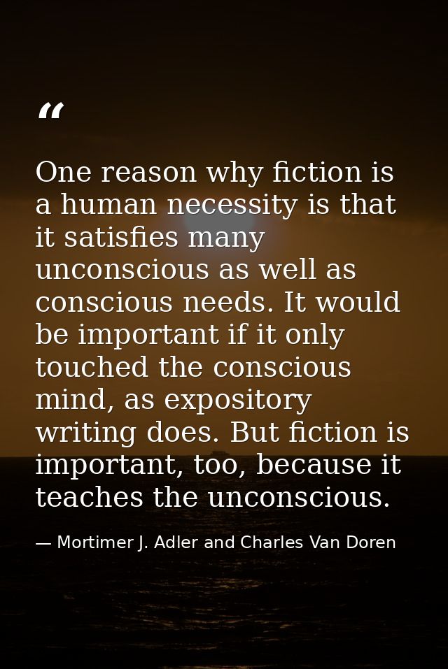 One reason why fiction is a human necessity is that it satisfies many unconscious as well as conscious needs. It would b — Mortimer J. Adler and Charles Van Doren
