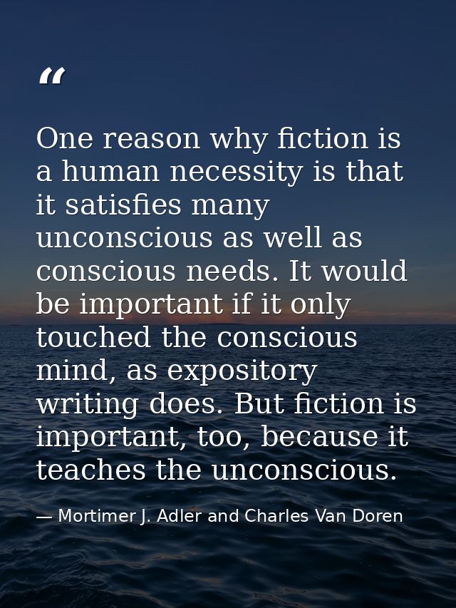 One reason why fiction is a human necessity is that it satisfies many unconscious as well as conscious needs. It would b — Mortimer J. Adler and Charles Van Doren