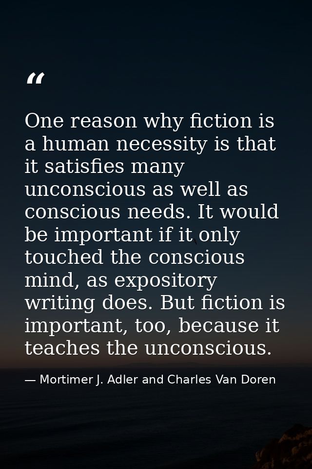 One reason why fiction is a human necessity is that it satisfies many unconscious as well as conscious needs. It would b — Mortimer J. Adler and Charles Van Doren
