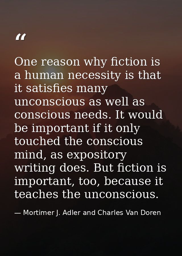 One reason why fiction is a human necessity is that it satisfies many unconscious as well as conscious needs. It would b — Mortimer J. Adler and Charles Van Doren
