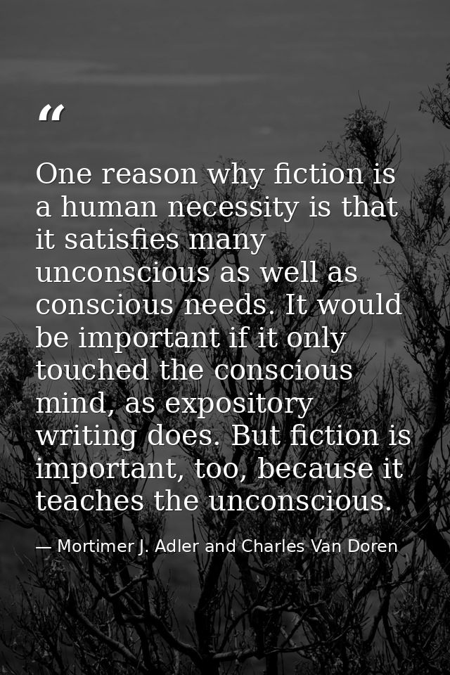 One reason why fiction is a human necessity is that it satisfies many unconscious as well as conscious needs. It would b — Mortimer J. Adler and Charles Van Doren