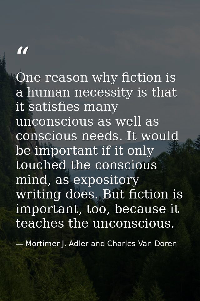 One reason why fiction is a human necessity is that it satisfies many unconscious as well as conscious needs. It would b — Mortimer J. Adler and Charles Van Doren