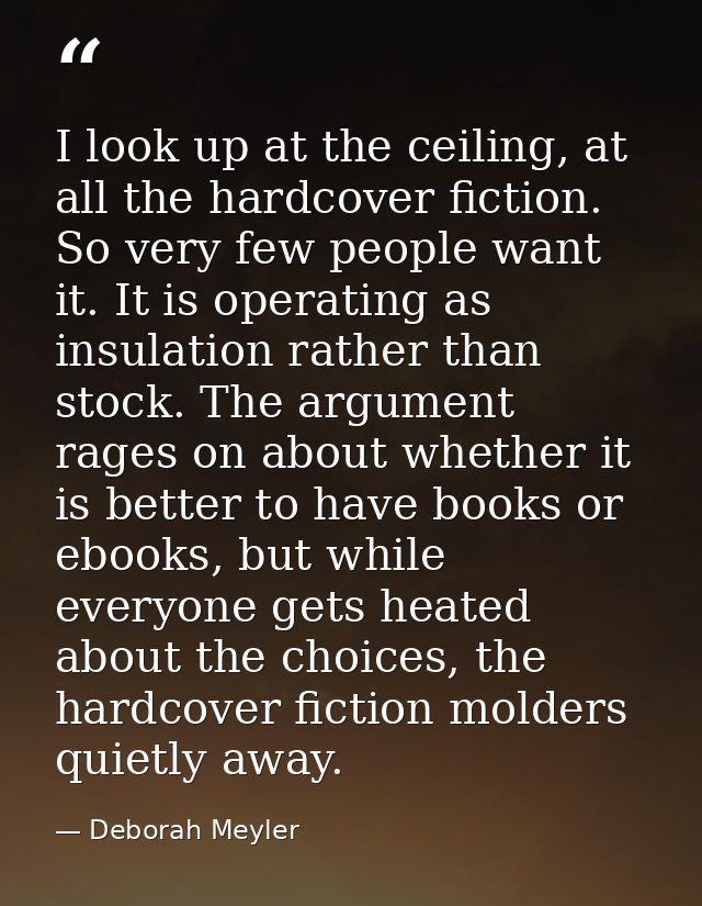 I look up at the ceiling, at all the hardcover fiction. So very few people want it. It is operating as insulation rather — Deborah Meyler