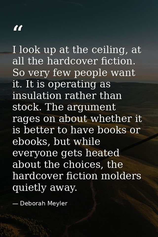 I look up at the ceiling, at all the hardcover fiction. So very few people want it. It is operating as insulation rather — Deborah Meyler