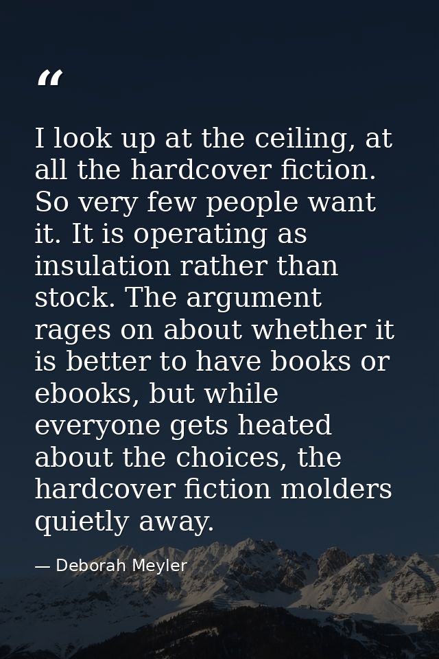 I look up at the ceiling, at all the hardcover fiction. So very few people want it. It is operating as insulation rather — Deborah Meyler
