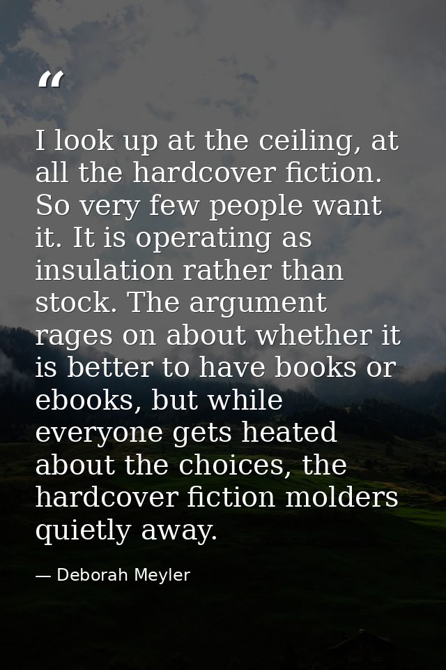 I look up at the ceiling, at all the hardcover fiction. So very few people want it. It is operating as insulation rather — Deborah Meyler