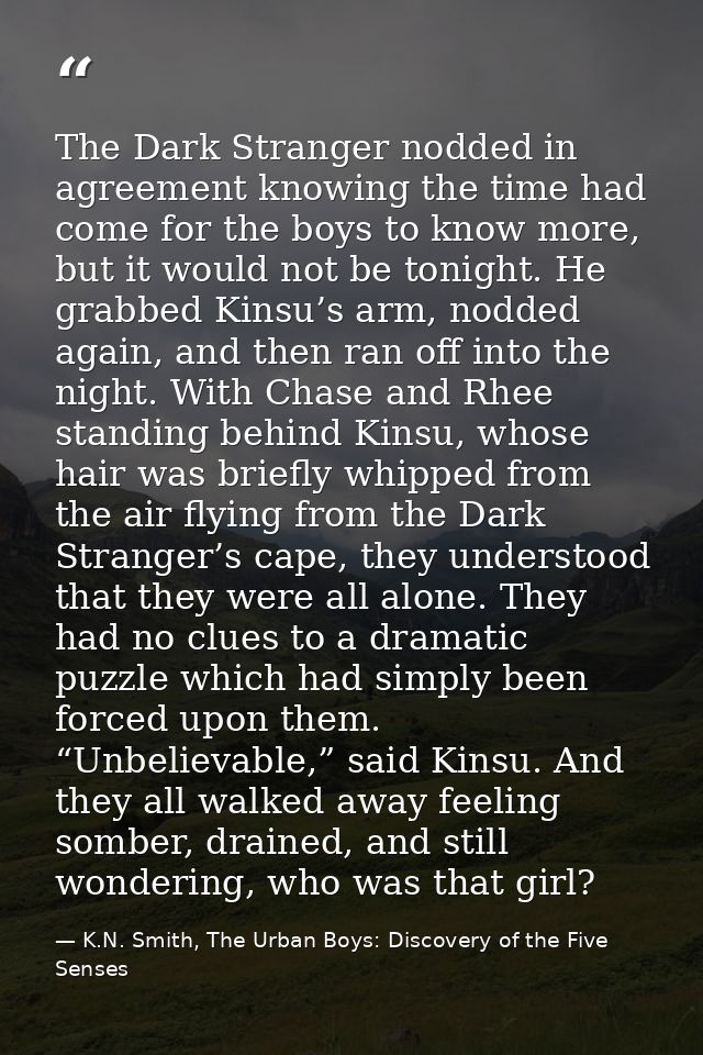 The Dark Stranger nodded in agreement knowing the time had come for the boys to know more, but it would not be tonight.  — K.N. Smith, The Urban Boys: Discovery of the Five Senses