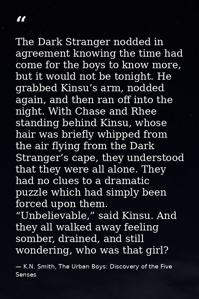 The Dark Stranger nodded in agreement knowing the time had come for the boys to know more, but it would not be tonight.  — K.N. Smith, The Urban Boys: Discovery of the Five Senses