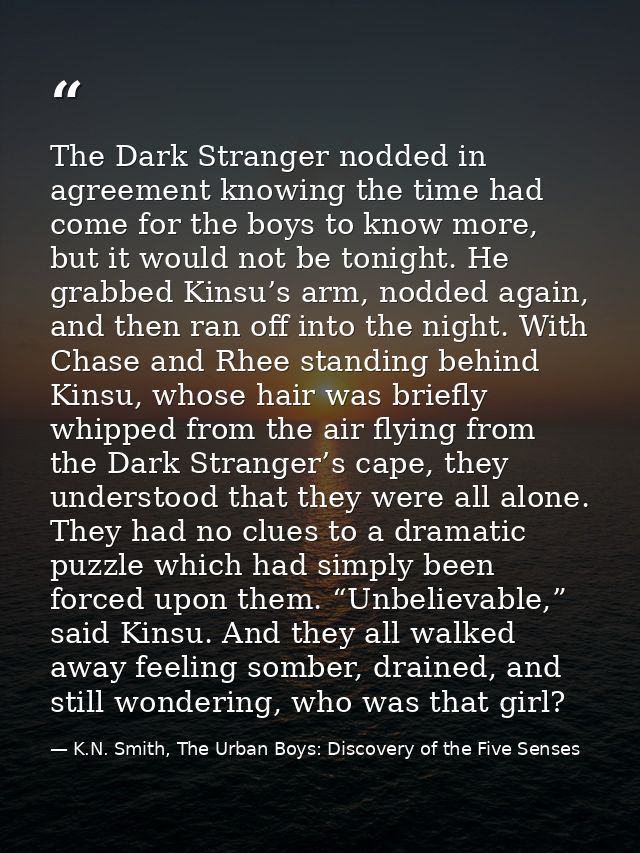 The Dark Stranger nodded in agreement knowing the time had come for the boys to know more, but it would not be tonight.  — K.N. Smith, The Urban Boys: Discovery of the Five Senses