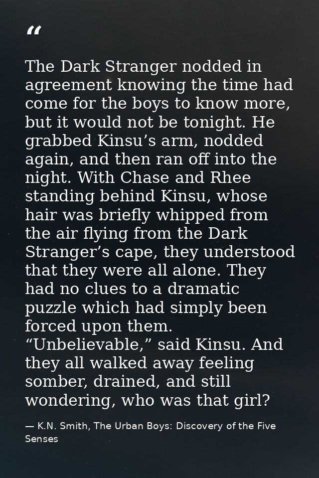 The Dark Stranger nodded in agreement knowing the time had come for the boys to know more, but it would not be tonight.  — K.N. Smith, The Urban Boys: Discovery of the Five Senses