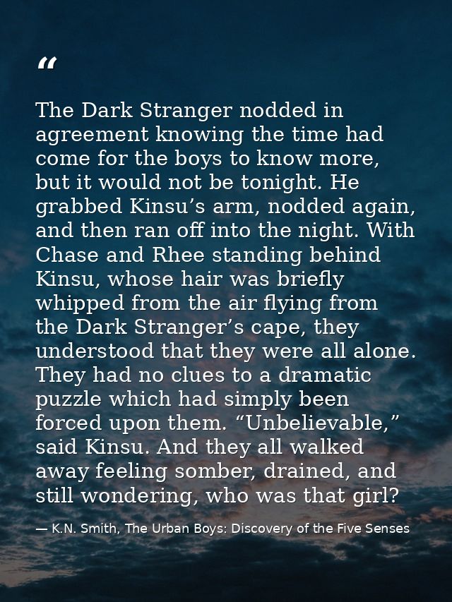 The Dark Stranger nodded in agreement knowing the time had come for the boys to know more, but it would not be tonight.  — K.N. Smith, The Urban Boys: Discovery of the Five Senses
