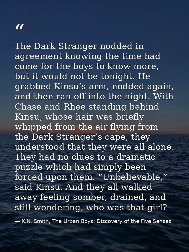The Dark Stranger nodded in agreement knowing the time had come for the boys to know more, but it would not be tonight.  — K.N. Smith, The Urban Boys: Discovery of the Five Senses