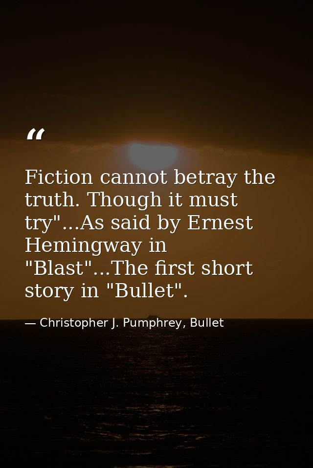 Fiction cannot betray the truth. Though it must try"...As said by Ernest Hemingway in "Blast"...The first short story in — Christopher J. Pumphrey, Bullet