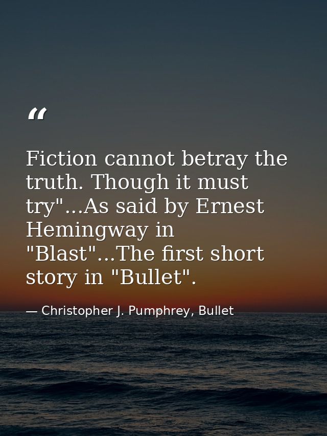 Fiction cannot betray the truth. Though it must try"...As said by Ernest Hemingway in "Blast"...The first short story in — Christopher J. Pumphrey, Bullet
