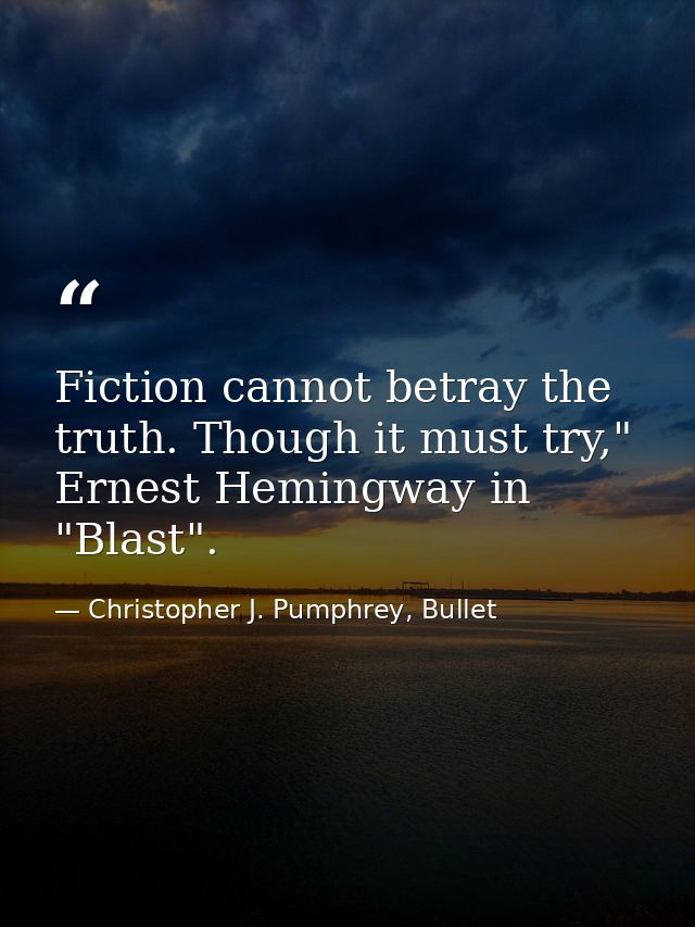 Fiction cannot betray the truth. Though it must try," Ernest Hemingway in "Blast". — Christopher J. Pumphrey, Bullet