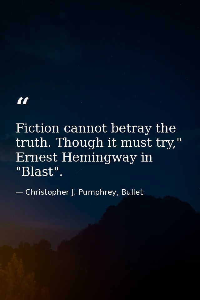 Fiction cannot betray the truth. Though it must try," Ernest Hemingway in "Blast". — Christopher J. Pumphrey, Bullet