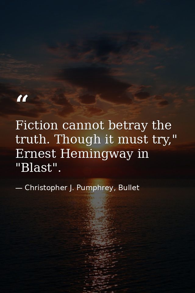 Fiction cannot betray the truth. Though it must try," Ernest Hemingway in "Blast". — Christopher J. Pumphrey, Bullet
