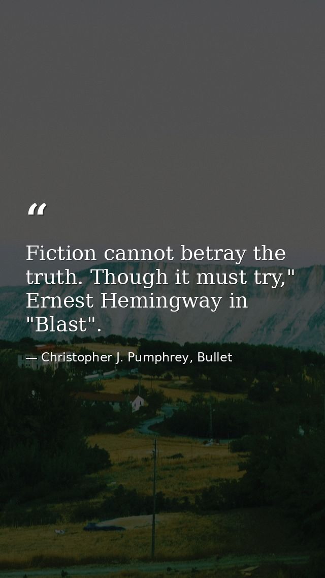Fiction cannot betray the truth. Though it must try," Ernest Hemingway in "Blast". — Christopher J. Pumphrey, Bullet