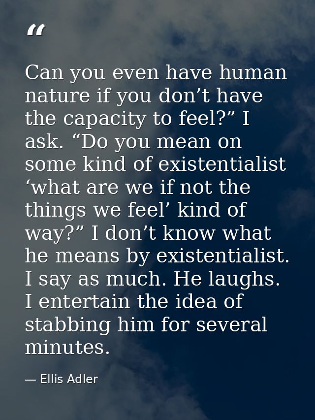 Can you even have human nature if you don’t have the capacity to feel?” I ask. “Do you mean on some kind of existentiali — Ellis Adler