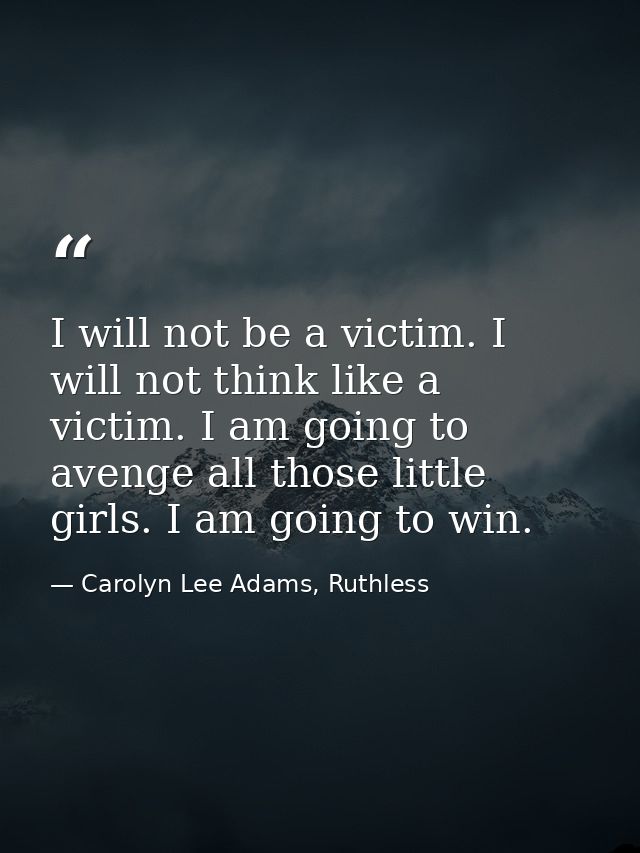 I will not be a victim. I will not think like a victim. I am going to avenge all those little girls. I am going to win. — Carolyn Lee Adams, Ruthless