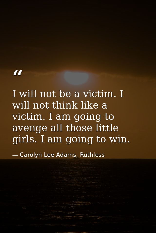 I will not be a victim. I will not think like a victim. I am going to avenge all those little girls. I am going to win. — Carolyn Lee Adams, Ruthless