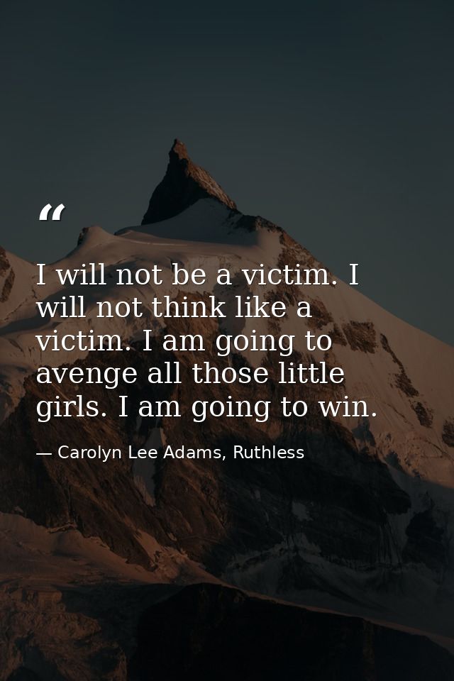 I will not be a victim. I will not think like a victim. I am going to avenge all those little girls. I am going to win. — Carolyn Lee Adams, Ruthless
