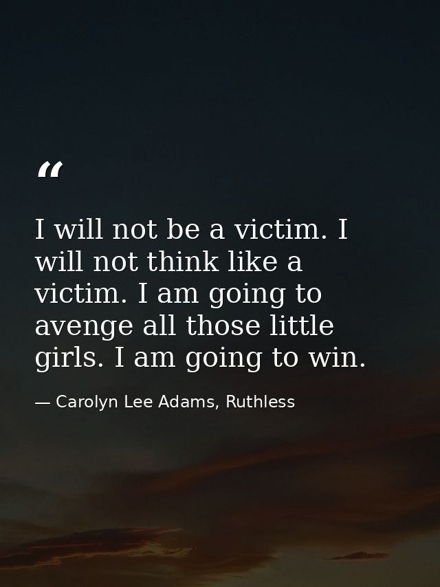 I will not be a victim. I will not think like a victim. I am going to avenge all those little girls. I am going to win. — Carolyn Lee Adams, Ruthless