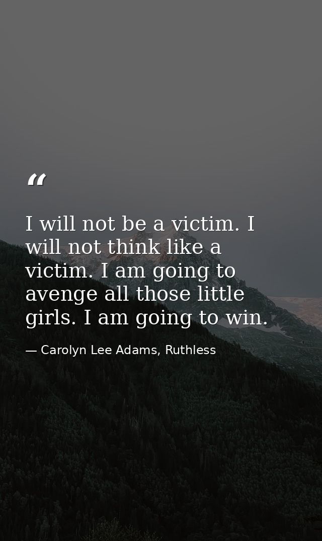I will not be a victim. I will not think like a victim. I am going to avenge all those little girls. I am going to win. — Carolyn Lee Adams, Ruthless