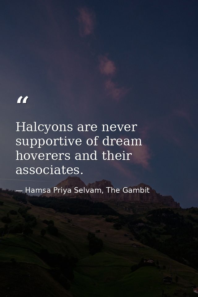 Halcyons are never supportive of dream hoverers and their associates. — Hamsa Priya Selvam, The Gambit