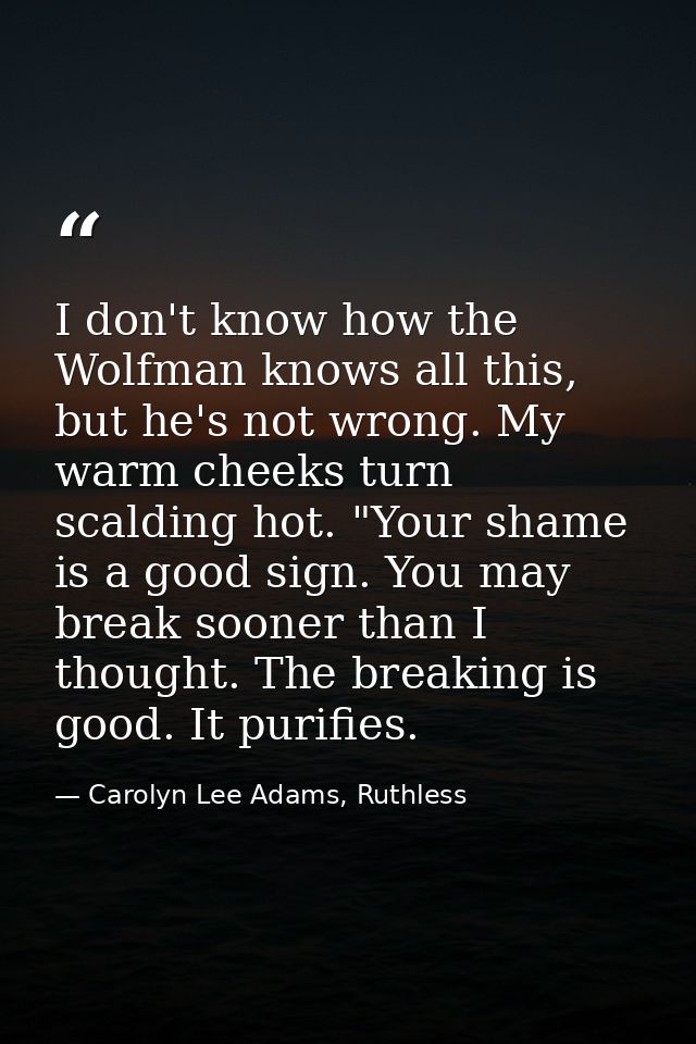 I don't know how the Wolfman knows all this, but he's not wrong. My warm cheeks turn scalding hot. "Your shame is a good — Carolyn Lee Adams, Ruthless