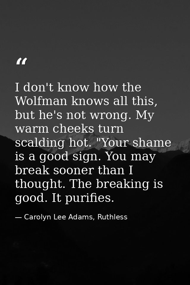 I don't know how the Wolfman knows all this, but he's not wrong. My warm cheeks turn scalding hot. "Your shame is a good — Carolyn Lee Adams, Ruthless