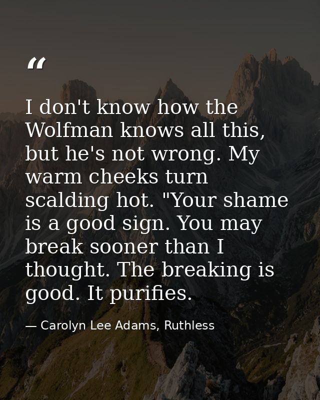 I don't know how the Wolfman knows all this, but he's not wrong. My warm cheeks turn scalding hot. "Your shame is a good — Carolyn Lee Adams, Ruthless