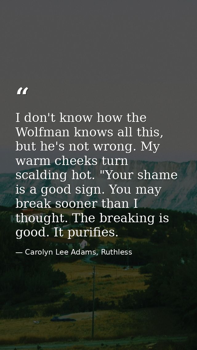 I don't know how the Wolfman knows all this, but he's not wrong. My warm cheeks turn scalding hot. "Your shame is a good — Carolyn Lee Adams, Ruthless