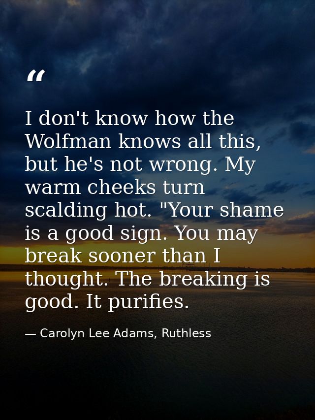 I don't know how the Wolfman knows all this, but he's not wrong. My warm cheeks turn scalding hot. "Your shame is a good — Carolyn Lee Adams, Ruthless